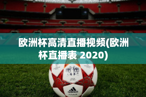 欧洲杯高清直播视频(欧洲杯直播表 2020)