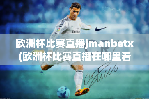 欧洲杯比赛直播jmanbetx(欧洲杯比赛直播在哪里看)