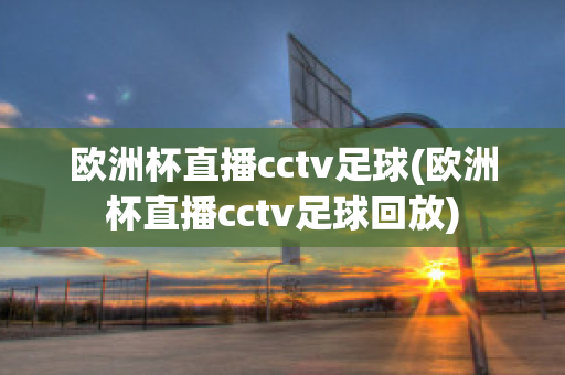 欧洲杯直播cctv足球(欧洲杯直播cctv足球回放)