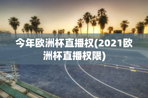 今年欧洲杯直播权(2021欧洲杯直播权限)