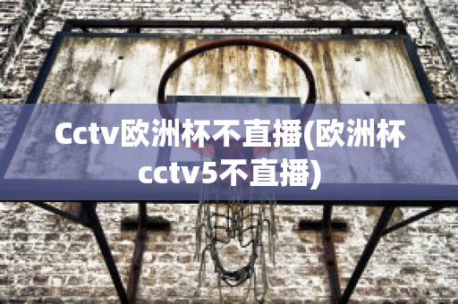 Cctv欧洲杯不直播(欧洲杯cctv5不直播)