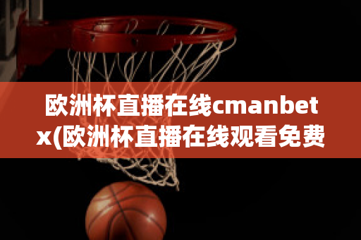 欧洲杯直播在线cmanbetx(欧洲杯直播在线观看免费中央五台)