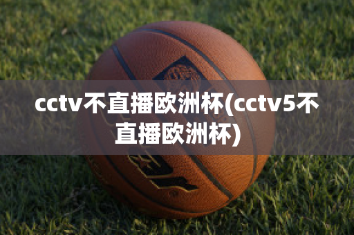 cctv不直播欧洲杯(cctv5不直播欧洲杯)