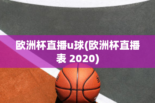 欧洲杯直播u球(欧洲杯直播表 2020)