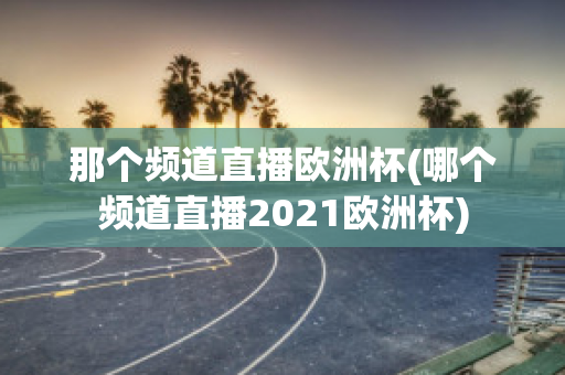 那个频道直播欧洲杯(哪个频道直播2021欧洲杯)