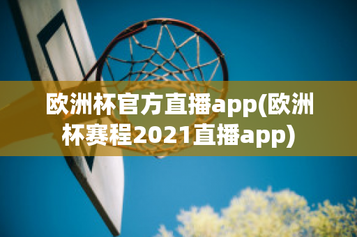 欧洲杯官方直播app(欧洲杯赛程2021直播app)