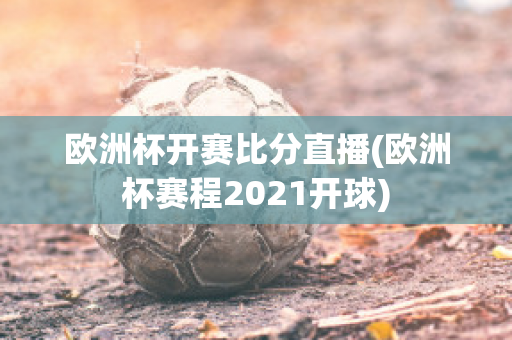 欧洲杯开赛比分直播(欧洲杯赛程2021开球)