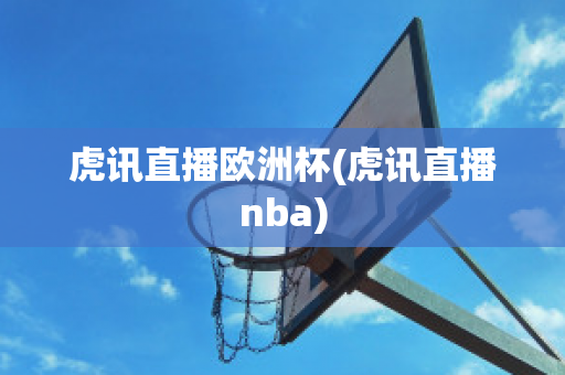 虎讯直播欧洲杯(虎讯直播nba)