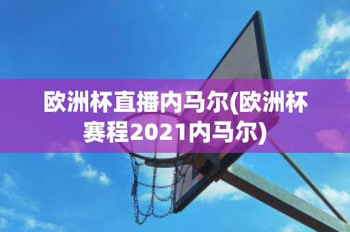 欧洲杯直播内马尔(欧洲杯赛程2021内马尔)