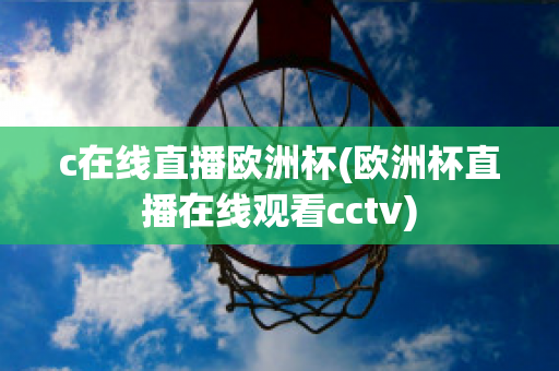 c在线直播欧洲杯(欧洲杯直播在线观看cctv)