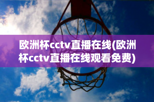 欧洲杯cctv直播在线(欧洲杯cctv直播在线观看免费)