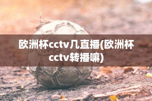 欧洲杯cctv几直播(欧洲杯cctv转播嘛)