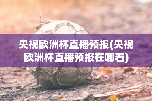 央视欧洲杯直播预报(央视欧洲杯直播预报在哪看)