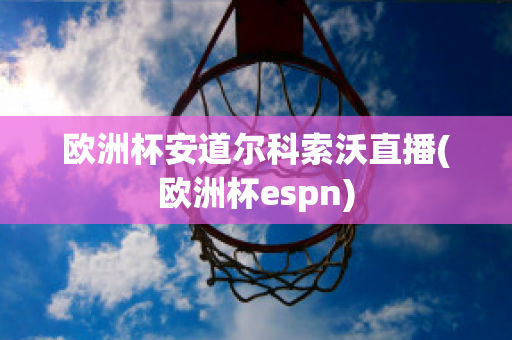 欧洲杯安道尔科索沃直播(欧洲杯espn)