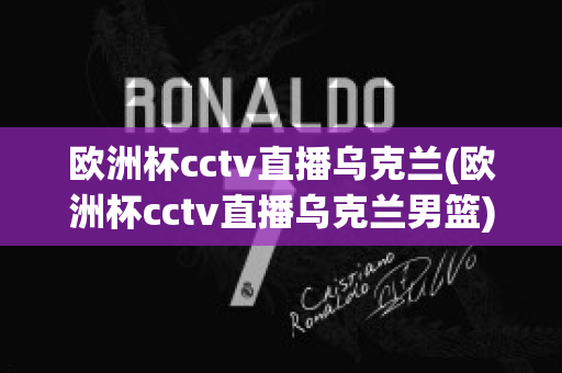 欧洲杯cctv直播乌克兰(欧洲杯cctv直播乌克兰男篮)