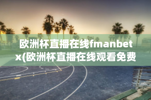 欧洲杯直播在线fmanbetx(欧洲杯直播在线观看免费中央五台)