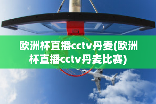 欧洲杯直播cctv丹麦(欧洲杯直播cctv丹麦比赛)