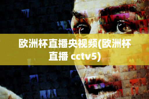 欧洲杯直播央视频(欧洲杯直播 cctv5)