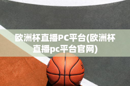 欧洲杯直播PC平台(欧洲杯直播pc平台官网)