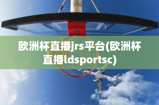 欧洲杯直播jrs平台(欧洲杯直播ldsportsc)