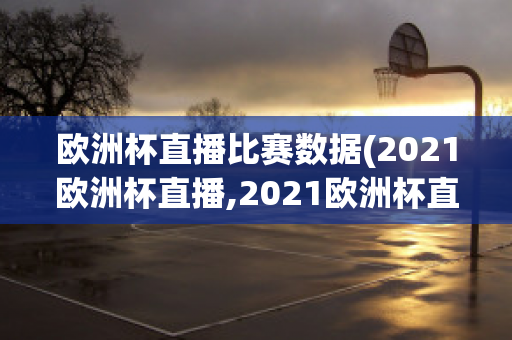 欧洲杯直播比赛数据(2021欧洲杯直播,2021欧洲杯直播平台)