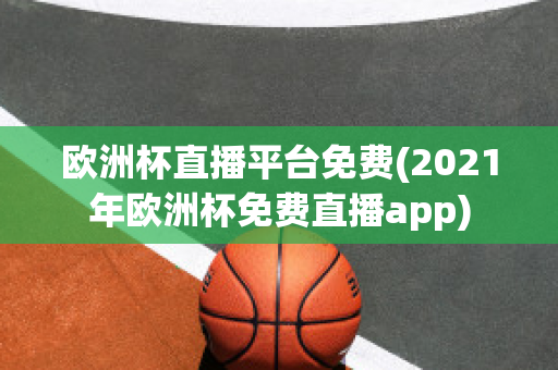 欧洲杯直播平台免费(2021年欧洲杯免费直播app)