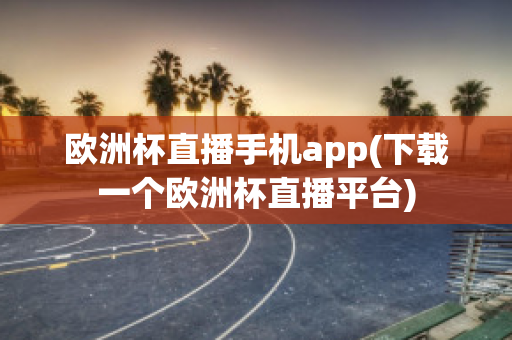 欧洲杯直播手机app(下载一个欧洲杯直播平台)