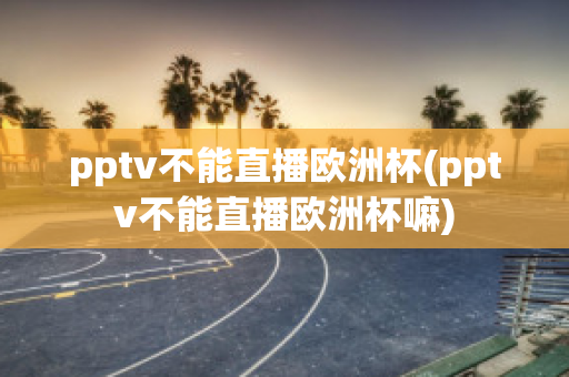 pptv不能直播欧洲杯(pptv不能直播欧洲杯嘛)