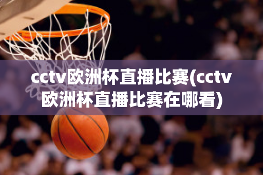 cctv欧洲杯直播比赛(cctv欧洲杯直播比赛在哪看)