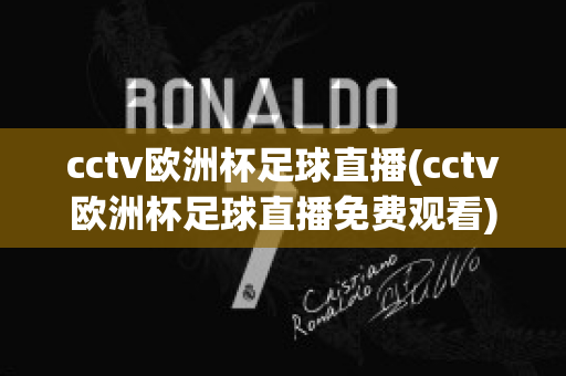 cctv欧洲杯足球直播(cctv欧洲杯足球直播免费观看)