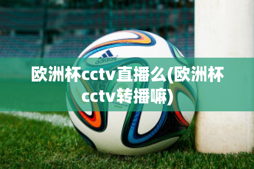 欧洲杯cctv直播么(欧洲杯cctv转播嘛)