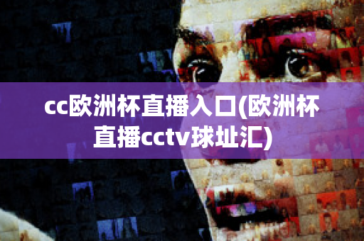 cc欧洲杯直播入口(欧洲杯直播cctv球址汇)