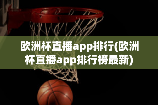 欧洲杯直播app排行(欧洲杯直播app排行榜最新)