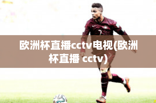 欧洲杯直播cctv电视(欧洲杯直播 cctv)