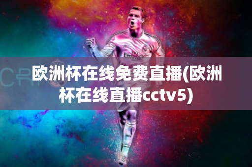 欧洲杯在线免费直播(欧洲杯在线直播cctv5)