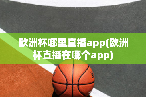 欧洲杯哪里直播app(欧洲杯直播在哪个app)