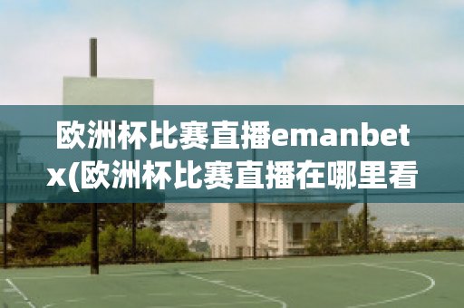 欧洲杯比赛直播emanbetx(欧洲杯比赛直播在哪里看)