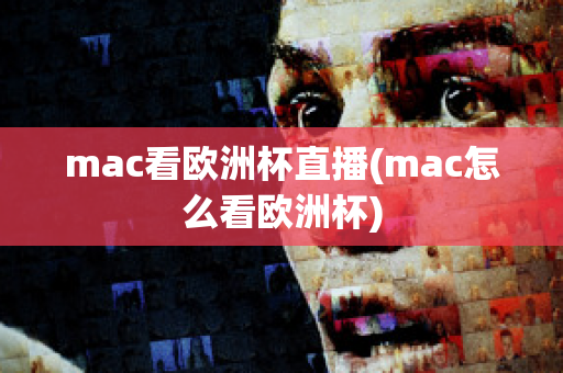 mac看欧洲杯直播(mac怎么看欧洲杯)