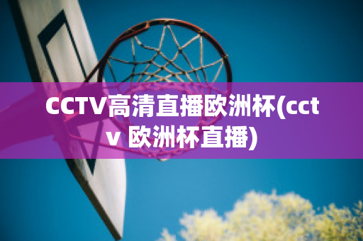 CCTV高清直播欧洲杯(cctv 欧洲杯直播)