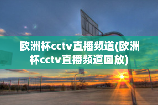 欧洲杯cctv直播频道(欧洲杯cctv直播频道回放)