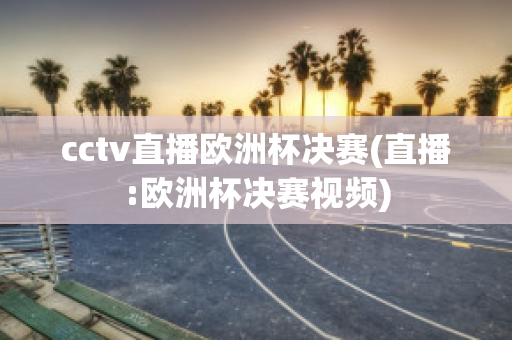 cctv直播欧洲杯决赛(直播:欧洲杯决赛视频)