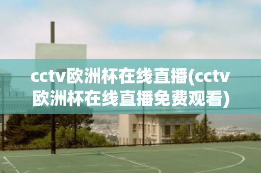 cctv欧洲杯在线直播(cctv欧洲杯在线直播免费观看)