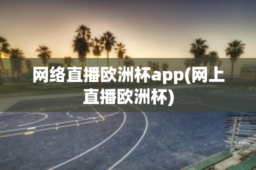 网络直播欧洲杯app(网上直播欧洲杯)