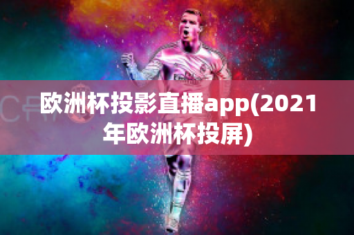 欧洲杯投影直播app(2021年欧洲杯投屏)