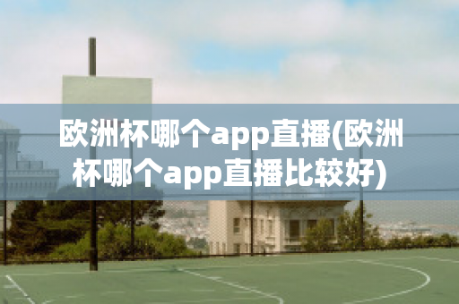 欧洲杯哪个app直播(欧洲杯哪个app直播比较好)