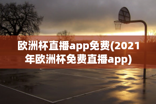 欧洲杯直播app免费(2021年欧洲杯免费直播app)