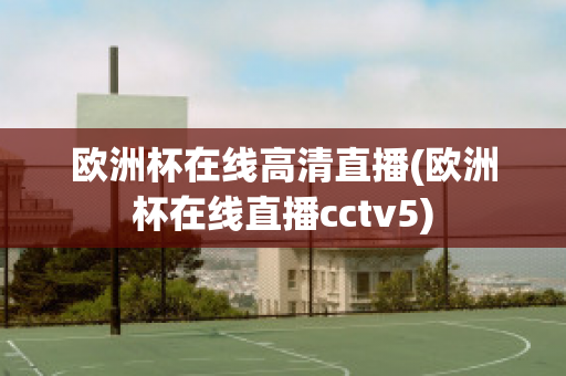 欧洲杯在线高清直播(欧洲杯在线直播cctv5)