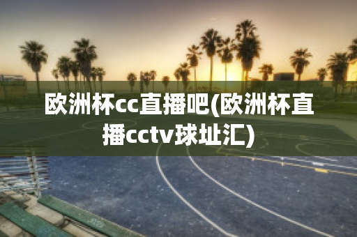 欧洲杯cc直播吧(欧洲杯直播cctv球址汇)