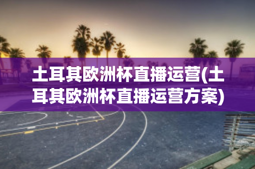 土耳其欧洲杯直播运营(土耳其欧洲杯直播运营方案)