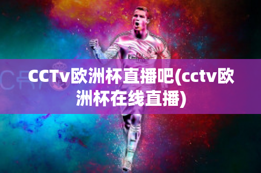 CCTv欧洲杯直播吧(cctv欧洲杯在线直播)